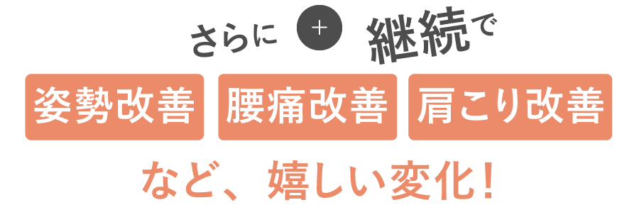 さらに継続で、姿勢改善、腰痛改善、肩こり改善など嬉しい変化