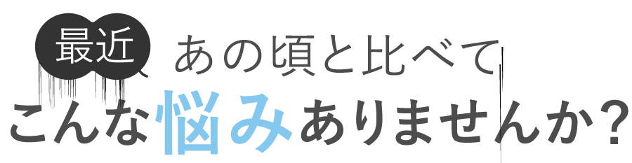 最近、あの頃と比べてこんな悩みありませんか？